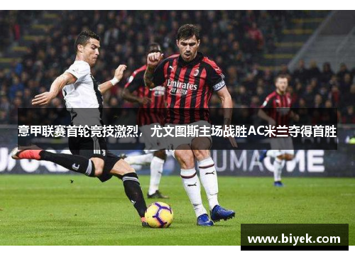 意甲联赛首轮竞技激烈，尤文图斯主场战胜AC米兰夺得首胜