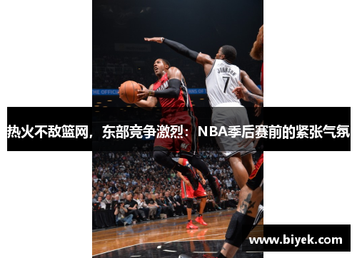 热火不敌篮网，东部竞争激烈：NBA季后赛前的紧张气氛