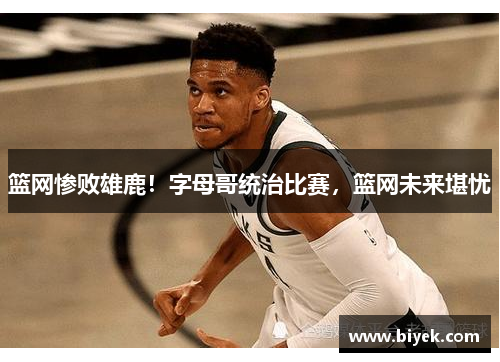 篮网惨败雄鹿！字母哥统治比赛，篮网未来堪忧