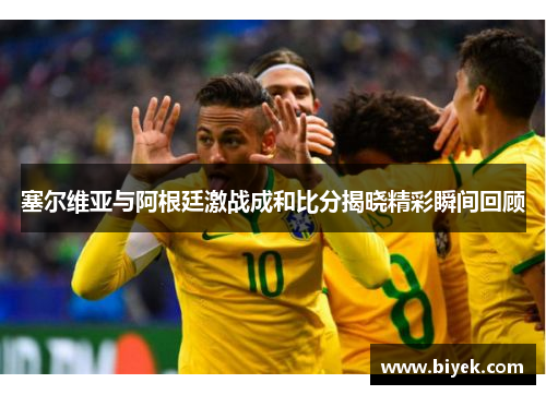 塞尔维亚与阿根廷激战成和比分揭晓精彩瞬间回顾