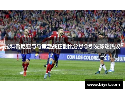 拉科鲁尼亚与马竞激战正酣比分悬念引发球迷热议