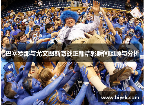 巴塞罗那与尤文图斯激战正酣精彩瞬间回顾与分析